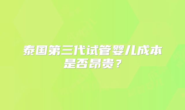 泰国第三代试管婴儿成本是否昂贵？