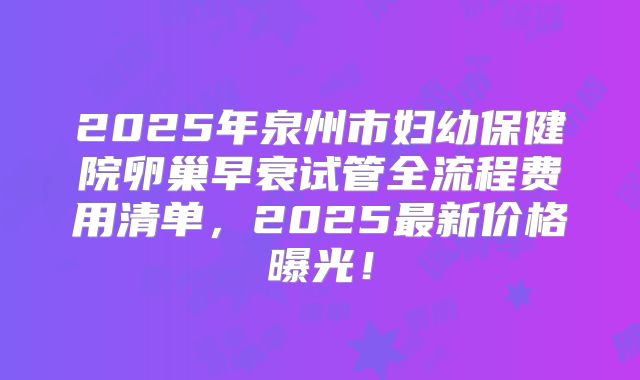 2025年泉州市妇幼保健院卵巢早衰试管全流程费用清单,2025最新价格曝光!