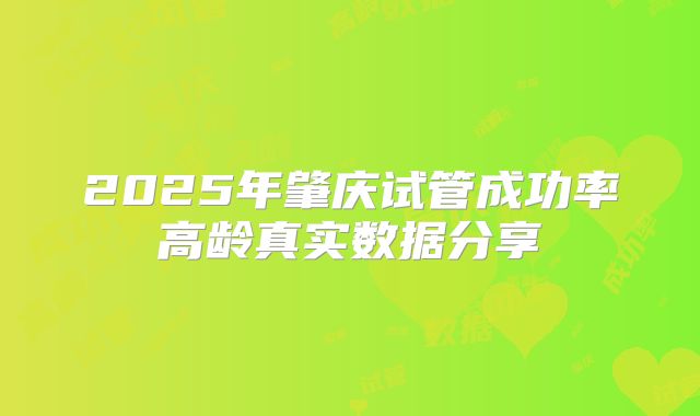 2025年肇庆试管成功率高龄真实数据分享