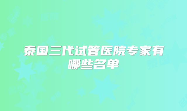 泰国三代试管医院专家有哪些名单