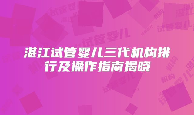 湛江试管婴儿三代机构排行及操作指南揭晓