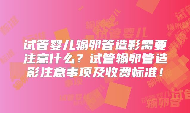 试管婴儿输卵管造影需要注意什么?试管输卵管造影注意事项及收费标准!