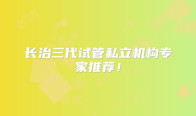 长治三代试管私立机构专家推荐！