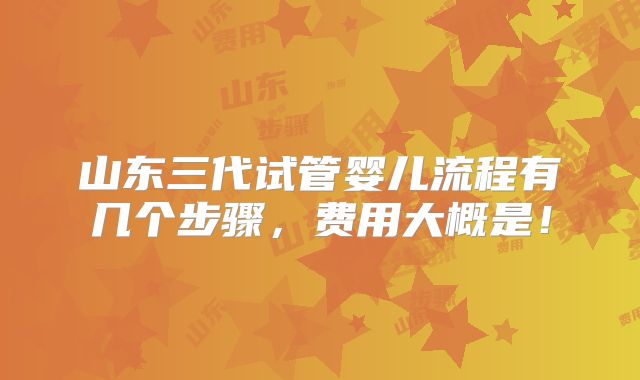 山东三代试管婴儿流程有几个步骤,费用大概是!