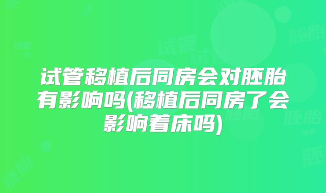 试管移植后同房会对胚胎有影响吗(移植后同房了会影响着床吗)