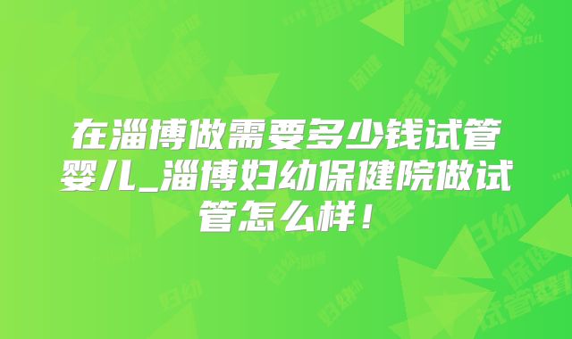 在淄博做需要多少钱试管婴儿_淄博妇幼保健院做试管怎么样！