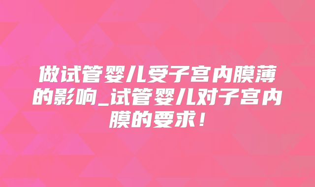 做试管婴儿受子宫内膜薄的影响_试管婴儿对子宫内膜的要求!
