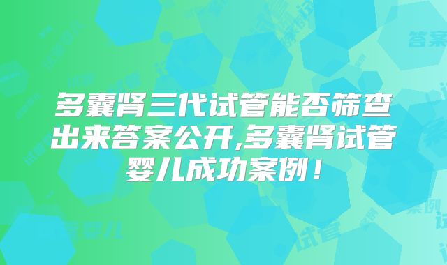 多囊肾三代试管能否筛查出来答案公开,多囊肾试管婴儿成功案例！