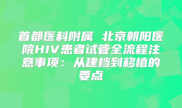 首都医科附属 北京朝阳医院HIV患者试管全流程注意事项：从建档到移植的要点