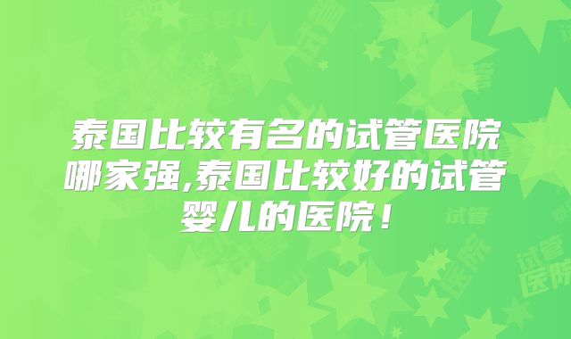 泰国比较有名的试管医院哪家强,泰国比较好的试管婴儿的医院！