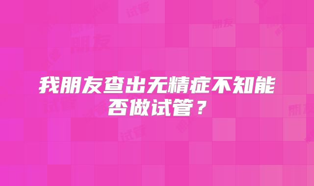 我朋友查出无精症不知能否做试管？