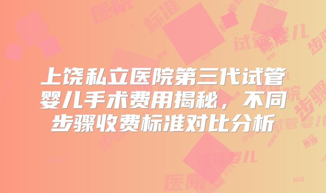 上饶私立医院第三代试管婴儿手术费用揭秘,不同步骤收费标准对比分析