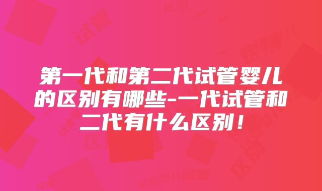 第一代和第二代试管婴儿的区别有哪些-一代试管和二代有什么区别！