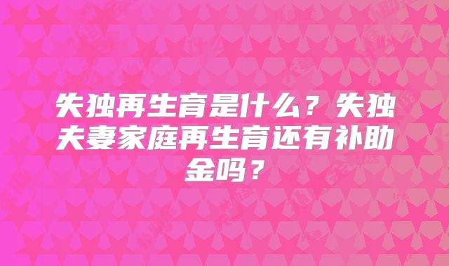 失独再生育是什么？失独夫妻家庭再生育还有补助金吗？