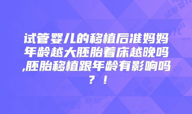 试管婴儿的移植后准妈妈年龄越大胚胎着床越晚吗,胚胎移植跟年龄有影响吗？！