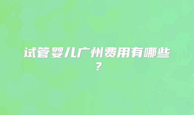 试管婴儿广州费用有哪些?
