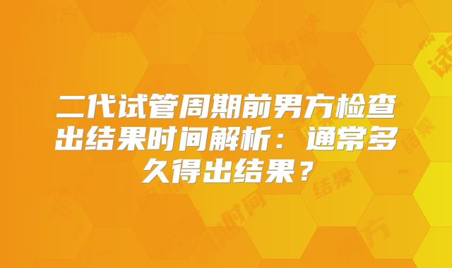 二代试管周期前男方检查出结果时间解析:通常多久得出结果?