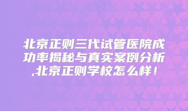 北京正则三代试管医院成功率揭秘与真实案例分析,北京正则学校怎么样!