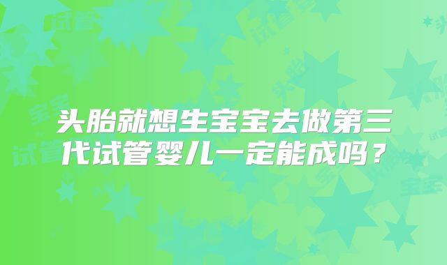 头胎就想生宝宝去做第三代试管婴儿一定能成吗？