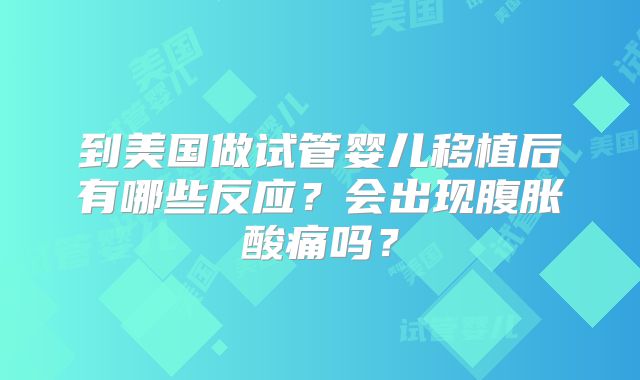 到美国做试管婴儿移植后有哪些反应?会出现腹胀酸痛吗?