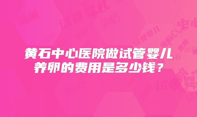 黄石中心医院做试管婴儿养卵的费用是多少钱？