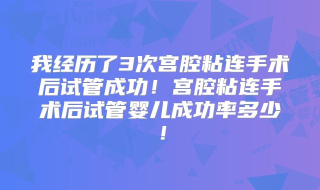 我经历了3次宫腔粘连手术后试管成功！宫腔粘连手术后试管婴儿成功率多少！