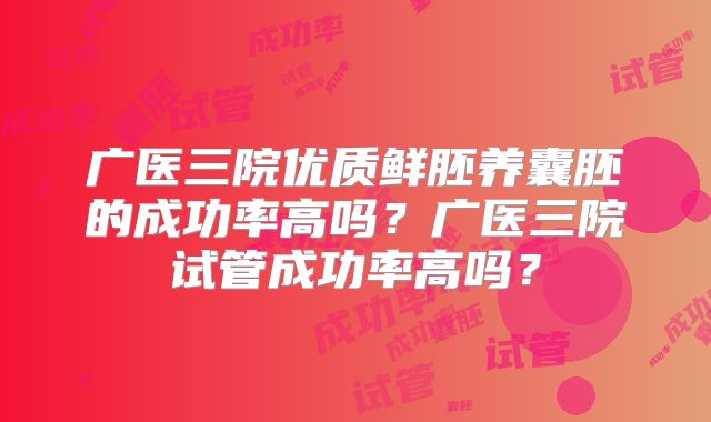 广医三院优质鲜胚养囊胚的成功率高吗?广医三院试管成功率高吗?