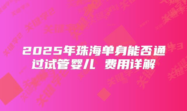 2025年珠海单身能否通过试管婴儿 费用详解