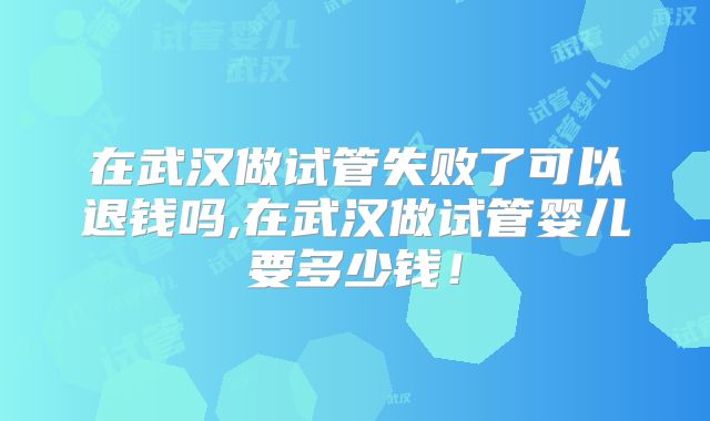 在武汉做试管失败了可以退钱吗,在武汉做试管婴儿要多少钱！