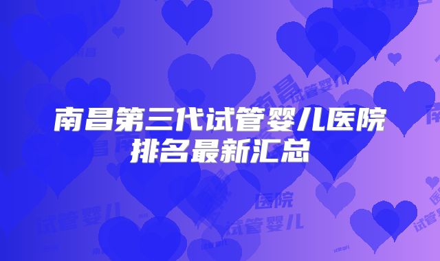 南昌第三代试管婴儿医院排名最新汇总