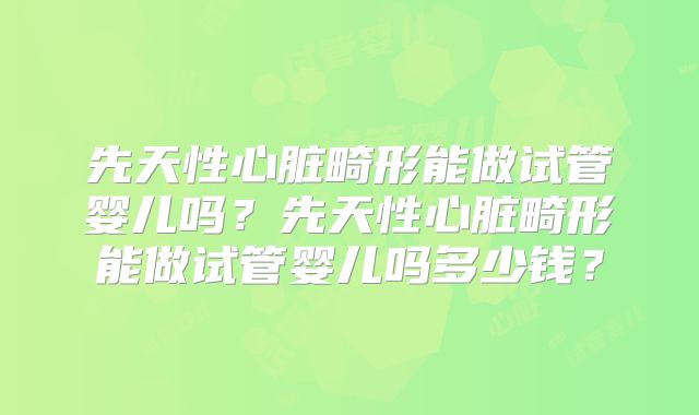 先天性心脏畸形能做试管婴儿吗？先天性心脏畸形能做试管婴儿吗多少钱？