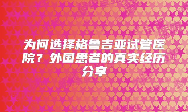 为何选择格鲁吉亚试管医院？外国患者的真实经历分享