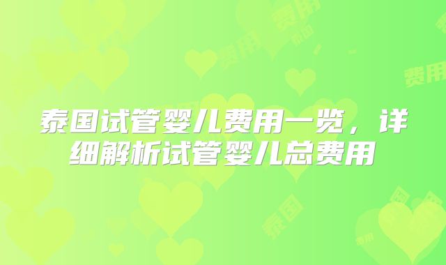 泰国试管婴儿费用一览，详细解析试管婴儿总费用