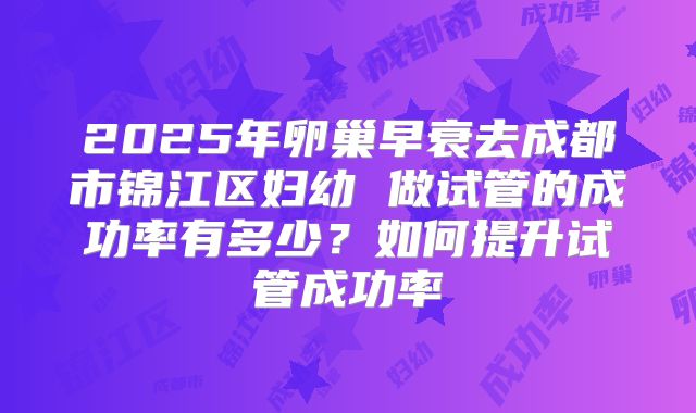 2025年卵巢早衰去成都市锦江区妇幼 做试管的成功率有多少？如何提升试管成功率