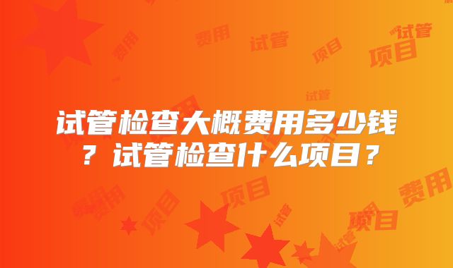 试管检查大概费用多少钱？试管检查什么项目？
