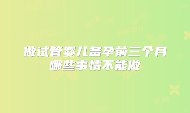 做试管婴儿备孕前三个月哪些事情不能做