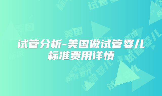 试管分析-美国做试管婴儿标准费用详情