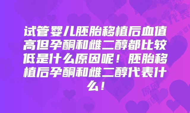 试管婴儿胚胎移植后血值高但孕酮和雌二醇都比较低是什么原因呢!胚胎移植后孕酮和雌二醇代表什么!