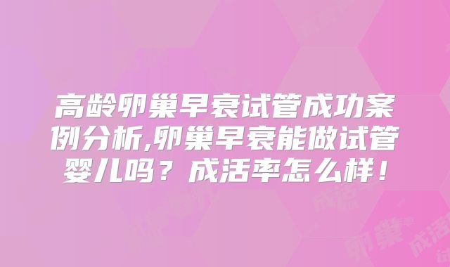高龄卵巢早衰试管成功案例分析,卵巢早衰能做试管婴儿吗？成活率怎么样！