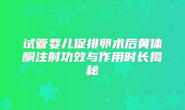 试管婴儿促排卵术后黄体酮注射功效与作用时长揭秘