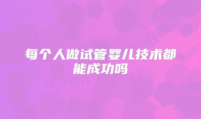 每个人做试管婴儿技术都能成功吗