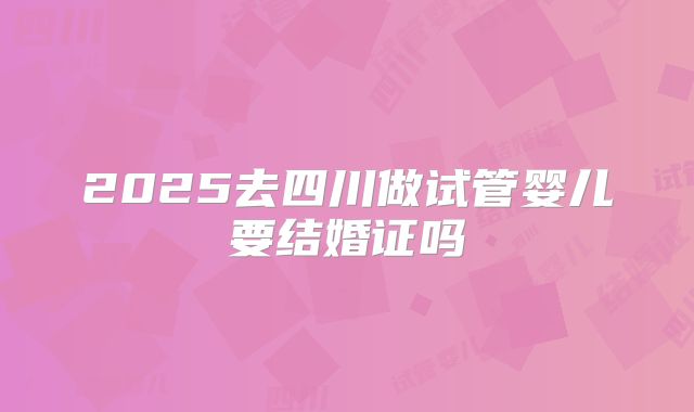 2025去四川做试管婴儿要结婚证吗