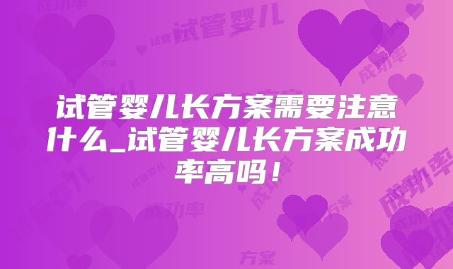 试管婴儿长方案需要注意什么_试管婴儿长方案成功率高吗！