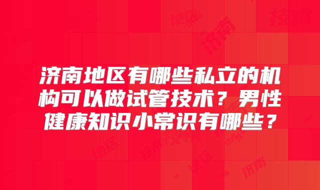 济南地区有哪些私立的机构可以做试管技术？男性健康知识小常识有哪些？