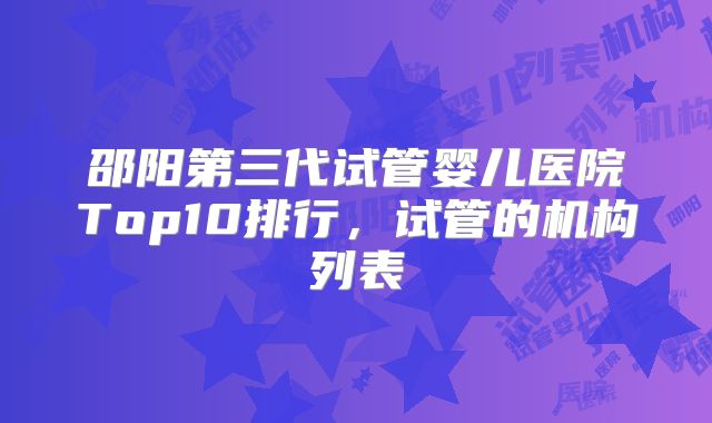 邵阳第三代试管婴儿医院Top10排行，试管的机构列表