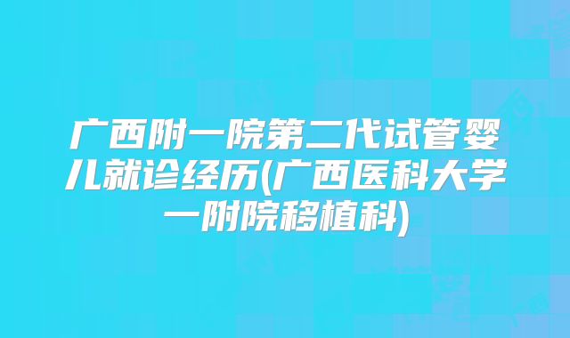 广西附一院第二代试管婴儿就诊经历(广西医科大学一附院移植科)