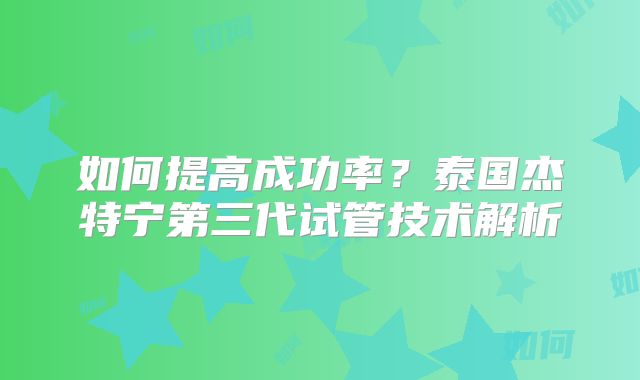 如何提高成功率?泰国杰特宁第三代试管技术解析
