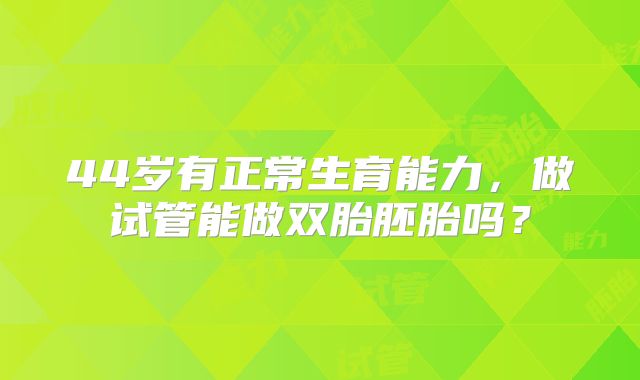 44岁有正常生育能力,做试管能做双胎胚胎吗?