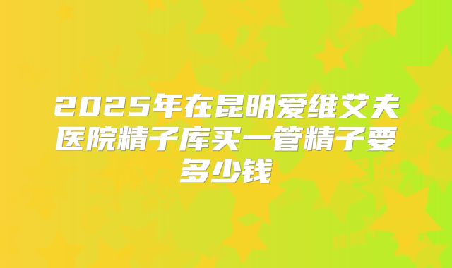 2025年在昆明爱维艾夫医院精子库买一管精子要多少钱