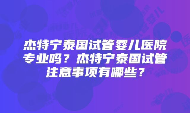 杰特宁泰国试管婴儿医院专业吗？杰特宁泰国试管注意事项有哪些？